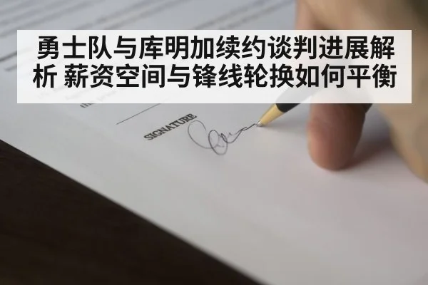 勇士队与库明加续约谈判进展解析 薪资空间与锋线轮换如何平衡