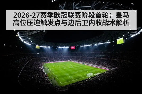 2026-27赛季欧冠联赛阶段首轮：皇马高位压迫触发点与边后卫内收战术解析