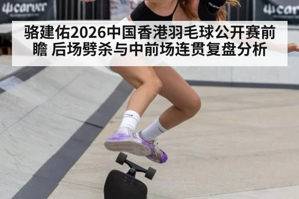 骆建佑2026中国香港羽毛球公开赛前瞻 后场劈杀与中前场连贯复盘分析