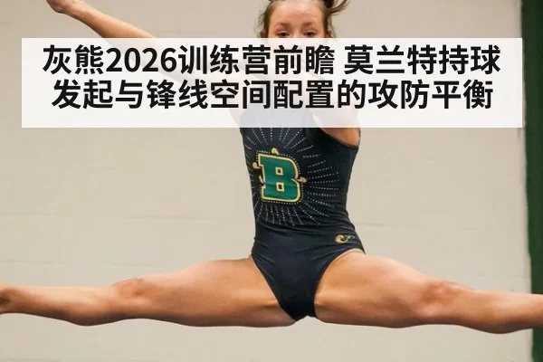 灰熊2026训练营前瞻 莫兰特持球发起与锋线空间配置的攻防平衡